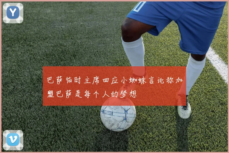 巴萨临时主席回应小蜘蛛言论称加盟巴萨是每个人的梦想
