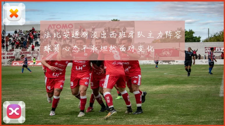 法比安逐渐淡出西班牙队主力阵容球员心态平和坦然面对变化