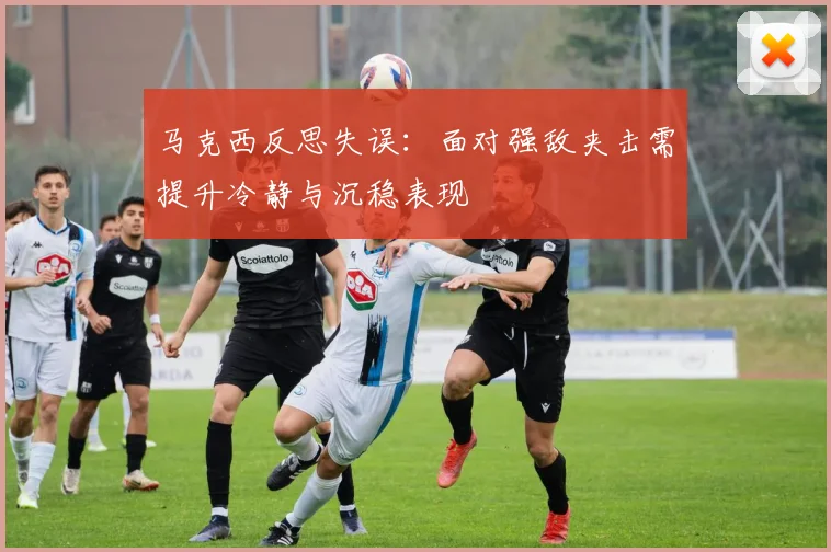 马克西反思失误：面对强敌夹击需提升冷静与沉稳表现