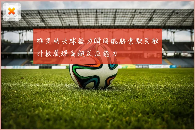 维罗纳头球接力瞬间威胁索默灵敏扑救展现高超反应能力