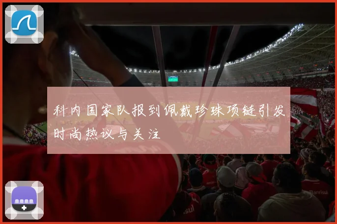 科内国家队报到佩戴珍珠项链引发时尚热议与关注
