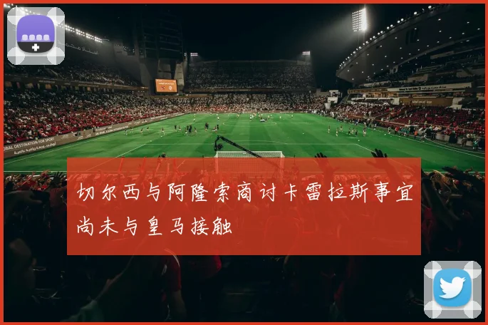 切尔西与阿隆索商讨卡雷拉斯事宜尚未与皇马接触
