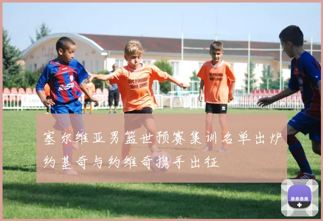 塞尔维亚男篮世预赛集训名单出炉约基奇与约维奇携手出征