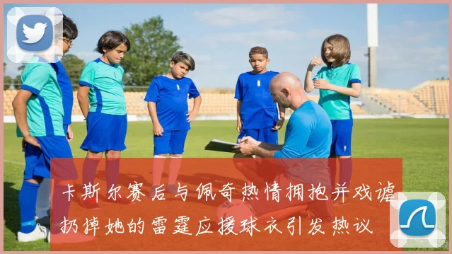 卡斯尔赛后与佩奇热情拥抱并戏谑扔掉她的雷霆应援球衣引发热议