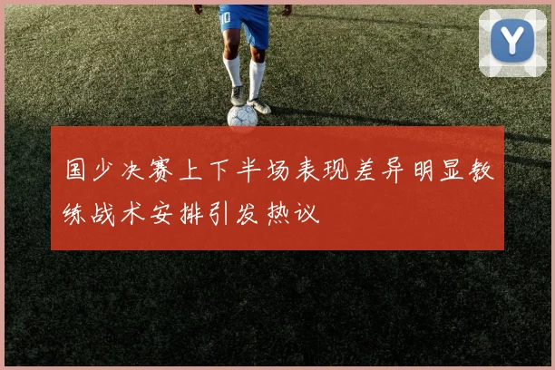 国少决赛上下半场表现差异明显教练战术安排引发热议
