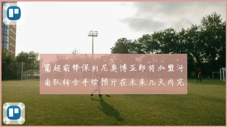 葡超前锋保利尼奥博亚即将加盟河南队转会手续预计在未来几天内完成