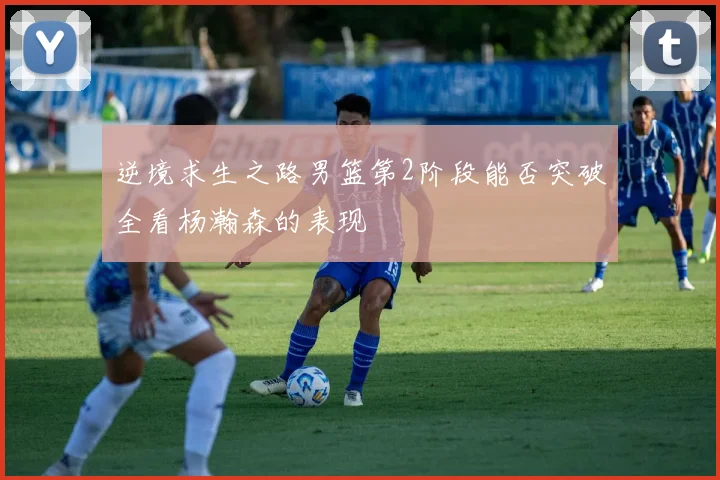 逆境求生之路男篮第2阶段能否突破全看杨瀚森的表现