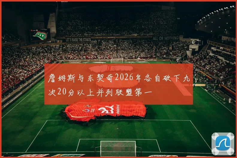 詹姆斯与东契奇2026年各自砍下九次20分以上并列联盟第一