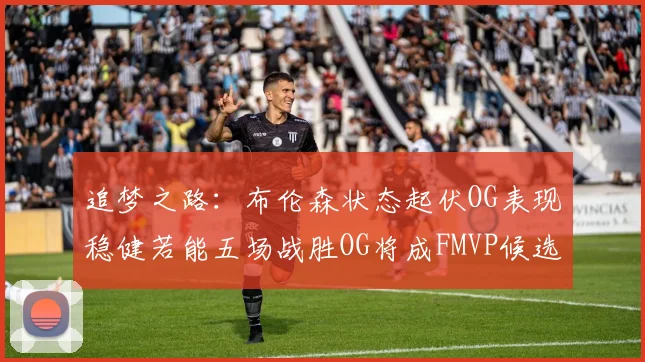 追梦之路：布伦森状态起伏OG表现稳健若能五场战胜OG将成FMVP候选