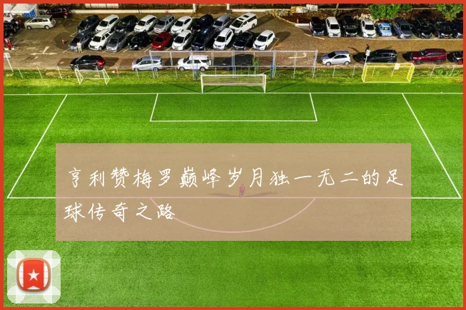亨利赞梅罗巅峰岁月独一无二的足球传奇之路