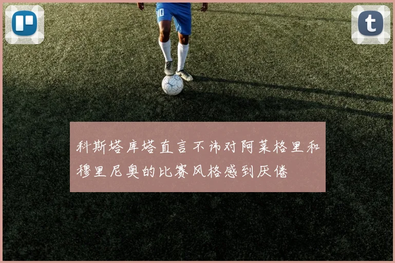 科斯塔库塔直言不讳对阿莱格里和穆里尼奥的比赛风格感到厌倦