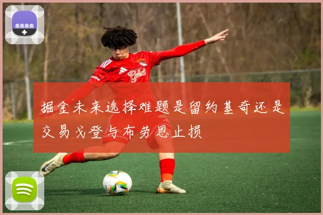 掘金未来选择难题是留约基奇还是交易戈登与布劳恩止损